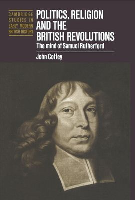 Politics, Religion and the British Revolutions : The Mind of Samuel Rutherford
