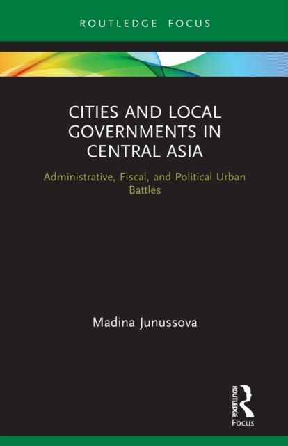 Cities and Local Governments in Central Asia : Administrative, Fiscal, and Political Urban Battles