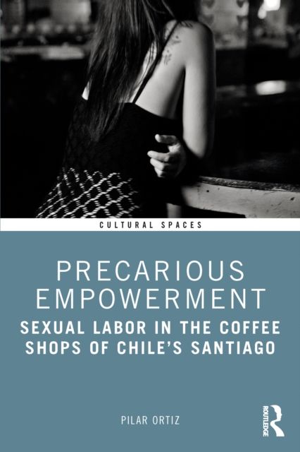 Precarious Empowerment : Sexual Labor in the Coffee Shops of Chile's Santiago