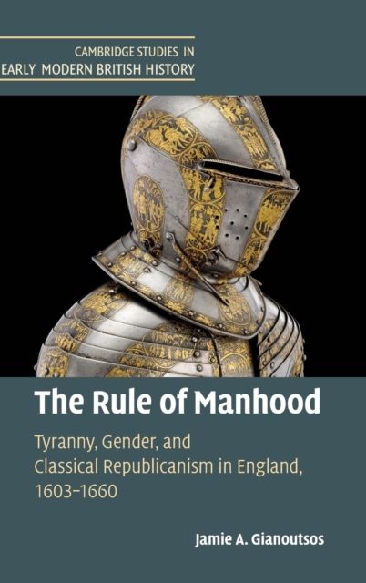 The Rule of Manhood : Tyranny, Gender, and Classical Republicanism in England, 1603–1660