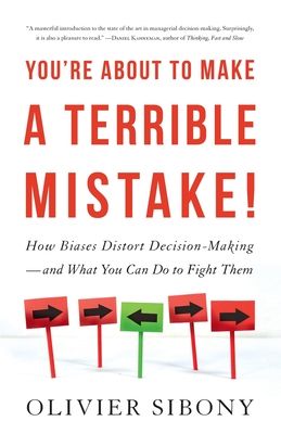 You're About to Make a Terrible Mistake : How Biases Distort Decision-Making   and What You Can Do to Fight Them