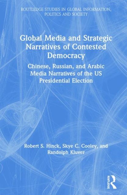 Global Media and Strategic Narratives of Contested Democracy : Chinese, Russian, and Arabic Media Narratives of the US Presidential Election