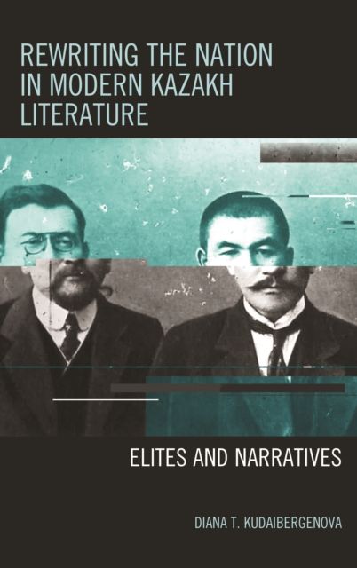 Rewriting the Nation in Modern Kazakh Literature : Elites and Narratives