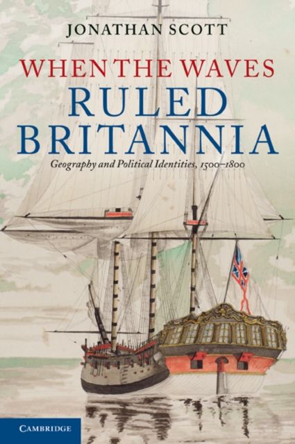 When the Waves Ruled Britannia : Geography and Political Identities, 1500–1800