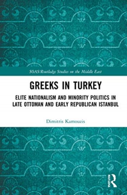 Greeks in Turkey : Elite Nationalism and Minority Politics in Late Ottoman and Early Republican Istanbul