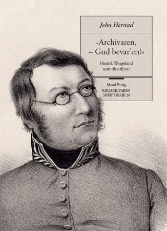Archivaren, - Gud bevar'en! : Henrik Wergeland som riksarkivar
