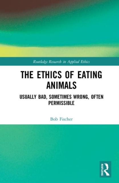 The Ethics of Eating Animals : Usually Bad, Sometimes Wrong, Often Permissible