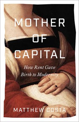 Mother of Capital : How Rent Gave Birth to Modernity