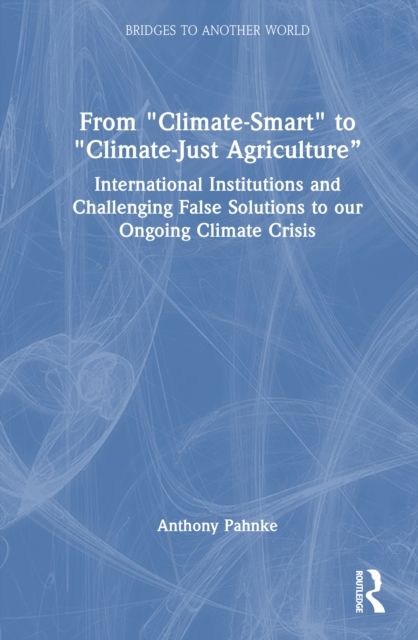 From "Climate-Smart" to "Climate-Just Agriculture” : International Institutions and Challenging False Solutions to our Ongoing Climate Crisis