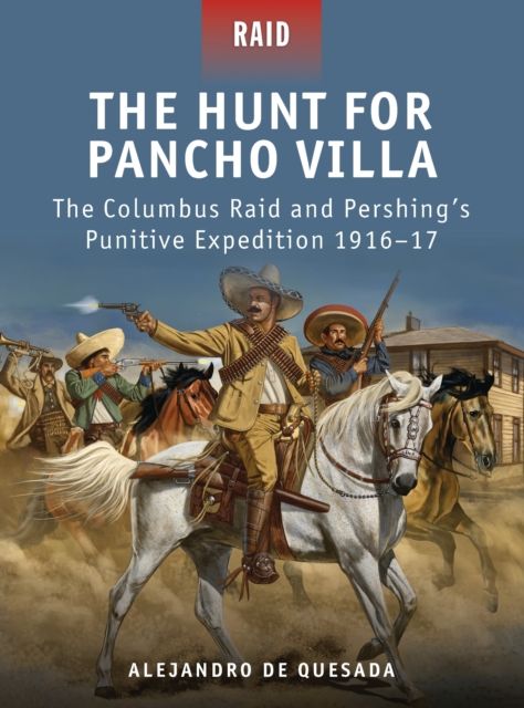 The Hunt for Pancho Villa : The Columbus Raid and Pershing’s Punitive Expedition 1916–17