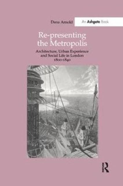 Re-Presenting the Metropolis : Architecture, Urban Experience and Social Life in London 1800–1840