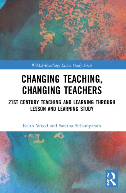 Changing Teaching, Changing Teachers : 21st Century Teaching and Learning Through Lesson and Learning Study