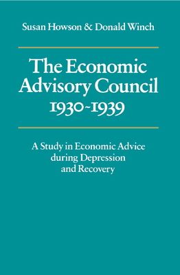 The Economic Advisory Council, 1930–1939 : A Study in Economic Advice during Depression and Recovery