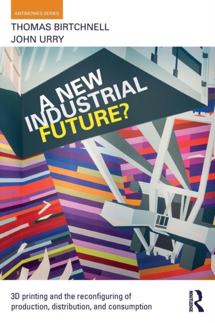 A New Industrial Future? : 3D Printing and the Reconfiguring of Production, Distribution, and Consumption