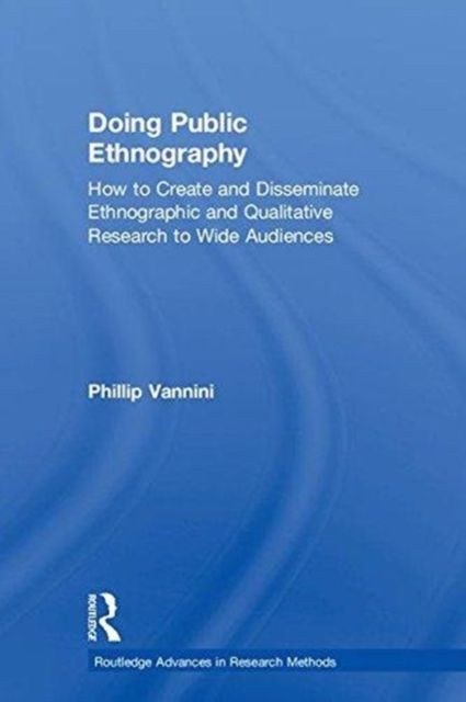 Doing Public Ethnography : How to Create and Disseminate Ethnographic and Qualitative Research to Wide Audiences