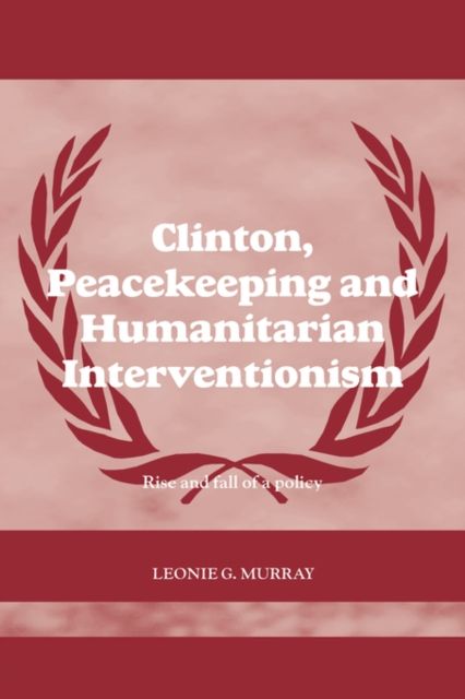 Clinton, Peacekeeping and Humanitarian Interventionism : Rise and Fall of a Policy