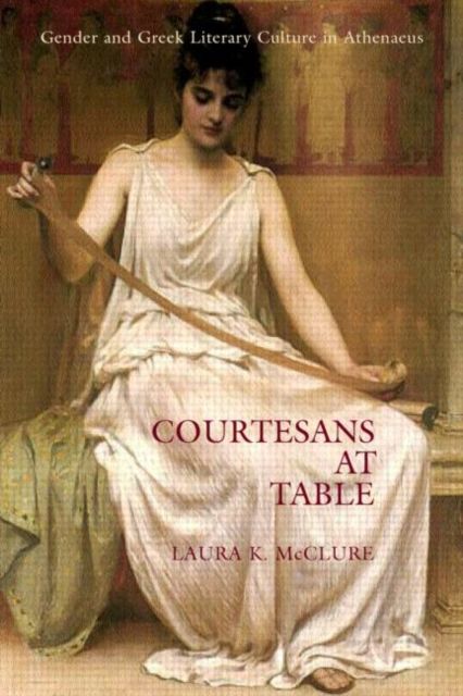 Courtesans at Table : Gender and Greek Literary Culture in Athenaeus
