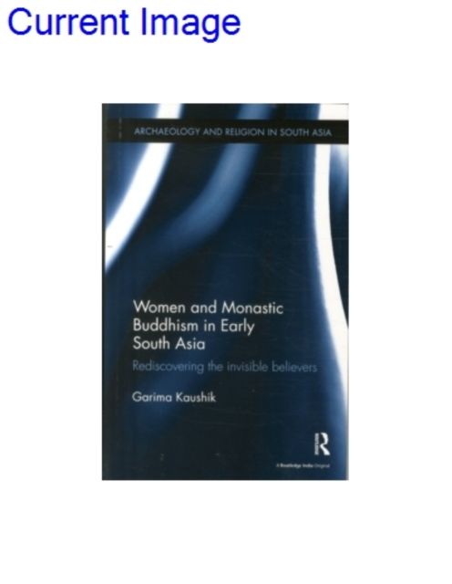 Women and Monastic Buddhism in Early South Asia : Rediscovering the invisible believers