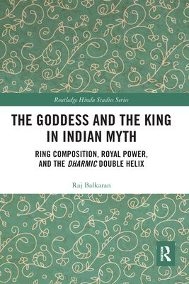 The Goddess and the King in Indian Myth : Ring Composition, Royal Power and The Dharmic Double Helix