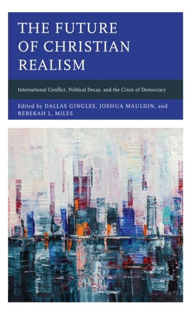 The Future of Christian Realism : International Conflict, Political Decay, and the Crisis of Democracy