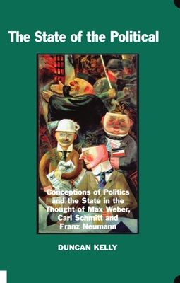 The State of the Political : Conceptions of Politics and the State in the Thought of Max Weber, Carl Schmitt, and Franz Neumann