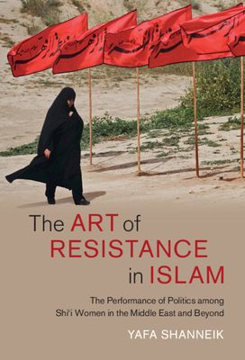 The Art of Resistance in Islam : The Performance of Politics among Shi'i Women in the Middle East and Beyond