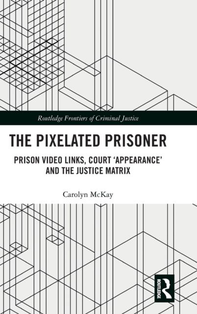 The Pixelated Prisoner : Prison Video Links, Court ?Appearance? and the Justice Matrix