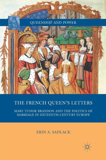 The French Queen’s Letters : Mary Tudor Brandon and the Politics of Marriage in Sixteenth-Century Europe