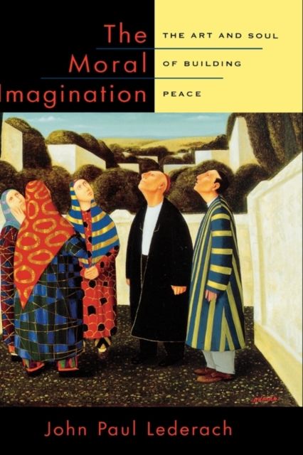 The Moral Imagination : The Art and Soul of Building Peace