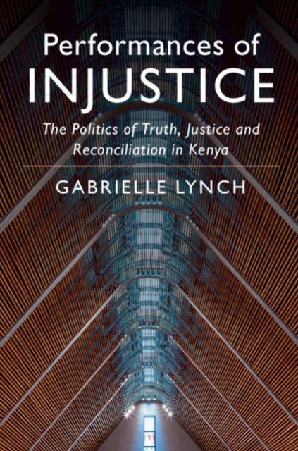 Performances of Injustice : The Politics of Truth, Justice and Reconciliation in Kenya