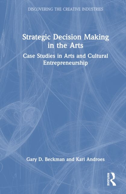 Strategic Decision Making in the Arts : Case Studies in Arts and Cultural Entrepreneurship