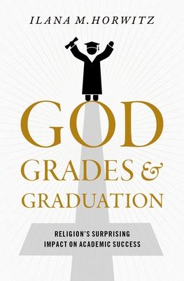 God, Grades, and Graduation : Religion's Surprising Impact on Academic Success