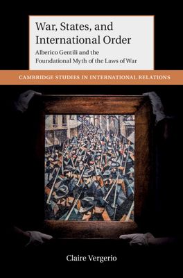 War, States, and International Order : Alberico Gentili and the Foundational Myth of the Laws of War