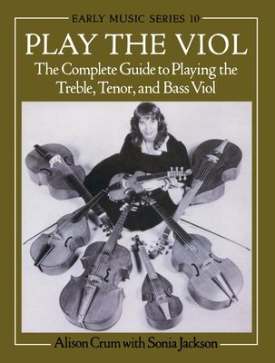Play the Viol : The Complete Guide to Playing the Treble, Tenor, and Bass Viol