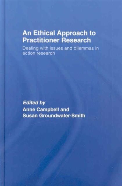 An Ethical Approach to Practitioner Research : Dealing with Issues and Dilemmas in Action Research
