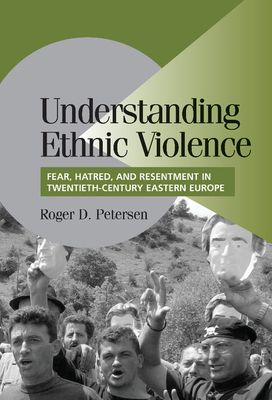Understanding Ethnic Violence : Fear, Hatred, and Resentment in Twentieth-Century Eastern Europe