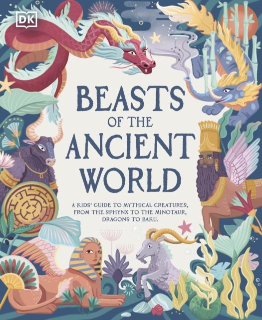 Beasts of the Ancient World : A Kids’ Guide to Mythical Creatures, from the Sphinx to the Minotaur, Dragons to Baku