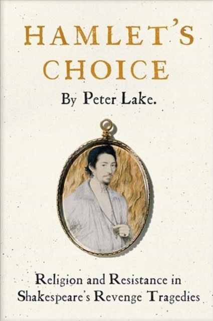 Hamlet's Choice : Religion and Resistance in Shakespeare's Revenge Tragedies