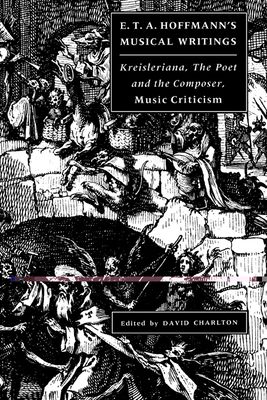 E. T. A. Hoffmann's Musical Writings : Kreisleriana; The Poet and the Composer; Music Criticism