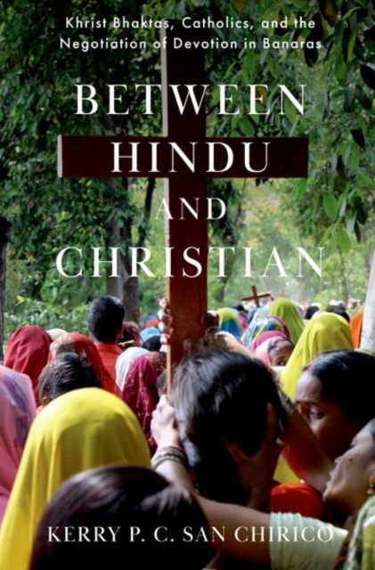 Between Hindu and Christian : Khrist Bhaktas, Catholics, and the Negotiation of Devotion in Banaras