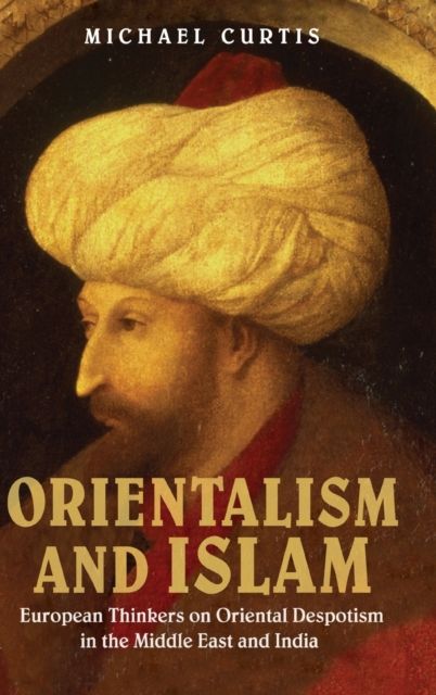 Orientalism and Islam : European Thinkers on Oriental Despotism in the Middle East and India