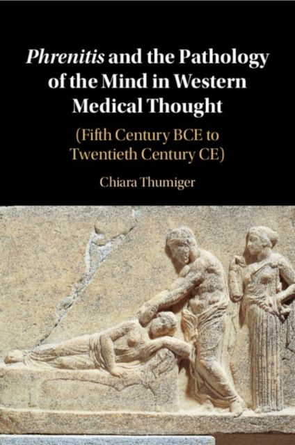 Phrenitis and the Pathology of the Mind in Western Medical Thought : (Fifth Century BCE to Twentieth Century CE)