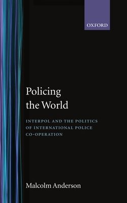 Policing the World : Interpol and the Politics of International Police Co-operation