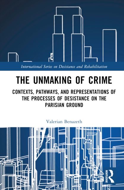 The Unmaking of Crime : Contexts, Pathways, and Representations of the Processes of Desistance on the Parisian Ground