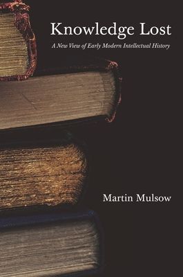 Knowledge Lost : A New View of Early Modern Intellectual History