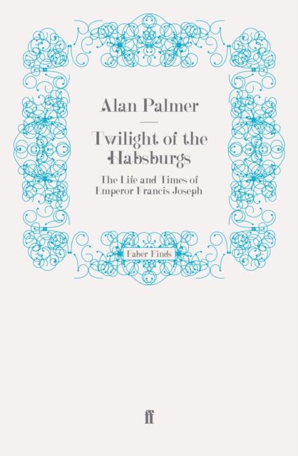 Twilight of the Habsburgs : The Life and Times of Emperor Francis Joseph
