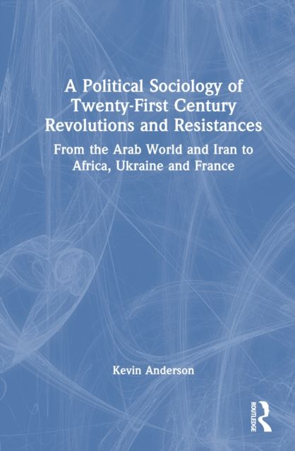 A Political Sociology of Twenty-First Century Revolutions and Resistances : From the Arab World and Iran to Africa, Ukraine and France