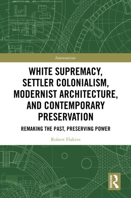 White Supremacy, Settler Colonialism, Modernist Architecture, and Contemporary Preservation : Remaking the Past, Preserving Power