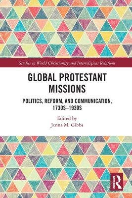 Global Protestant Missions : Politics, Reform, and Communication, 1730s-1930s