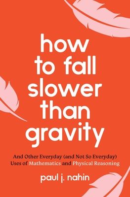 How to Fall Slower Than Gravity : And Other Everyday (and Not So Everyday) Uses of Mathematics and Physical Reasoning